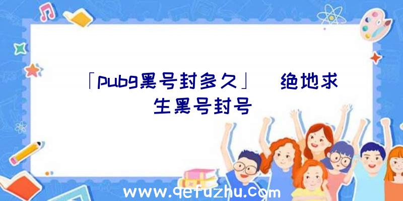 「pubg黑号封多久」|绝地求生黑号封号